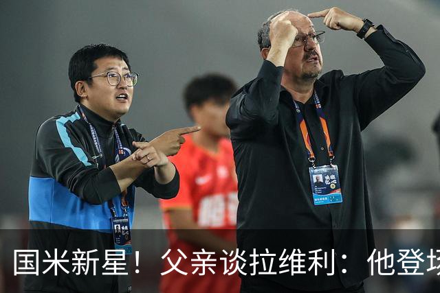 国米新星！父亲谈拉维利：他登场后有球迷说这人真强 齐沃有魄力