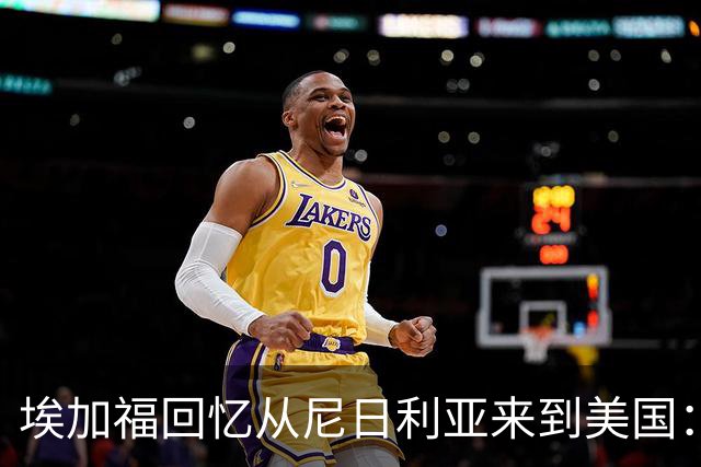 埃加福回忆从尼日利亚来到美国：当时很不适应 也非常害羞和胆怯