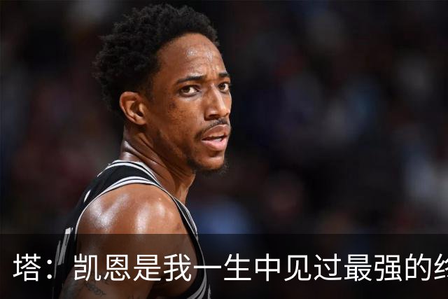 塔：凯恩是我一生中见过最强的终结者；哈弗茨至今仍被低估