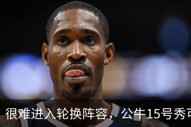 很难进入轮换阵容，公牛15号秀可能会去NBA发展联盟待一段时间？