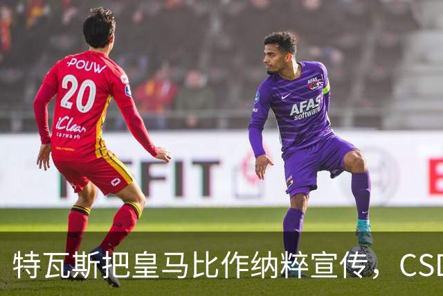特瓦斯把皇马比作纳粹宣传，CSD已提交体育法庭