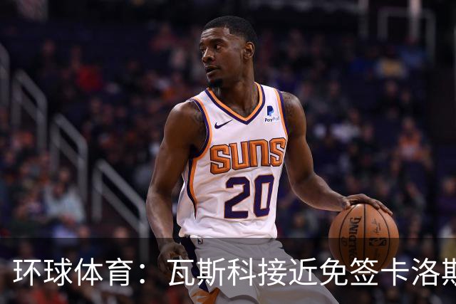 环球体育：瓦斯科接近免签卡洛斯-维尼修斯