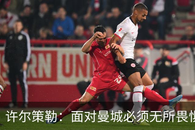 许尔策勒：面对曼城必须无所畏惧，我们有信心和他们抗衡