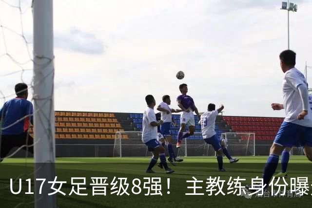 U17女足晋级8强！主教练身份曝光，曾获亚洲足球小姐，38岁仍未婚